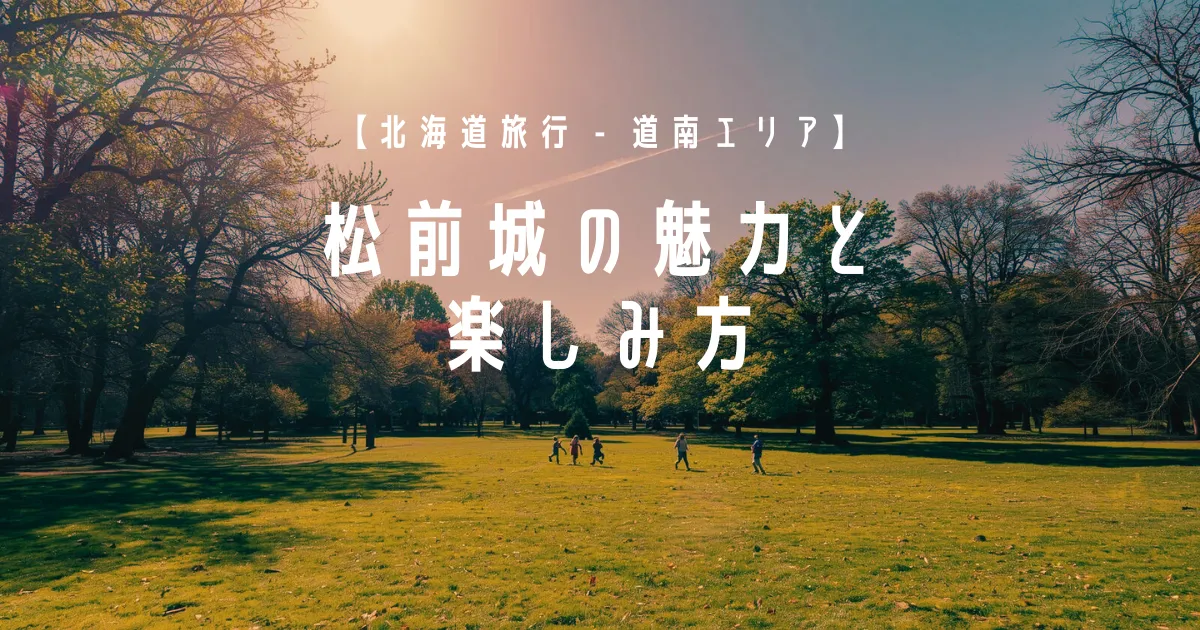 【北海道旅行 – 道南エリア】松前城の魅力と楽しみ方