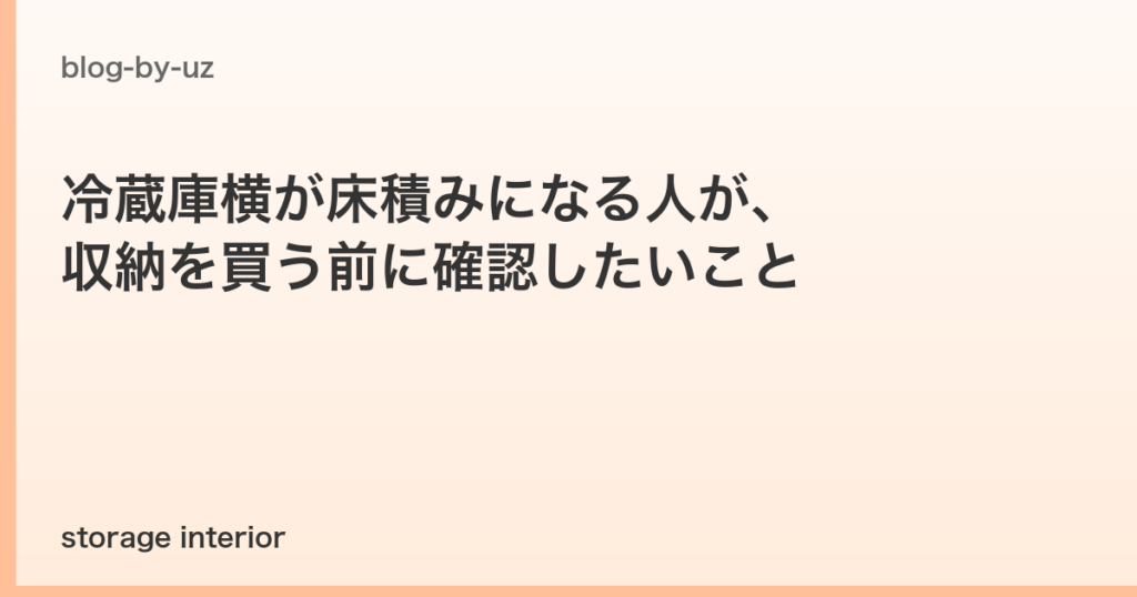 冷蔵庫横が床積みになる人が、収納を買う前に確認したいこと