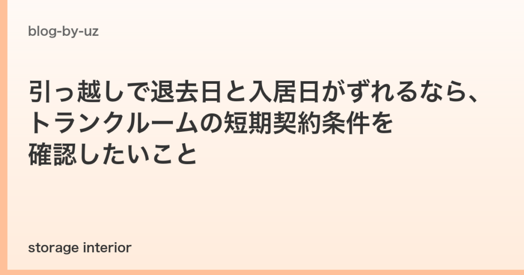 引っ越しで退去日と入居日がずれるなら、トランクルームの短期契約条件を確認したいこと