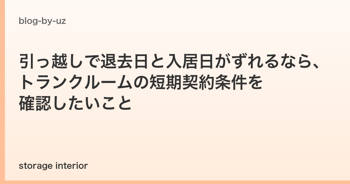 引っ越しで退去日と入居日がずれるなら、トランクルームの短期契約条件を確認したいこと